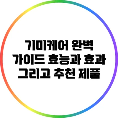 기미케어 완벽 가이드: 효능과 효과 그리고 추천 제품