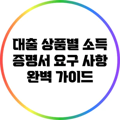 대출 상품별 소득 증명서 요구 사항 완벽 가이드