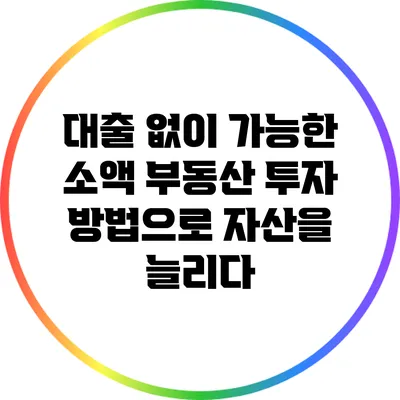 대출 없이 가능한 소액 부동산 투자 방법으로 자산을 늘리다