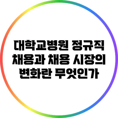대학교병원 정규직 채용과 채용 시장의 변화란 무엇인가?