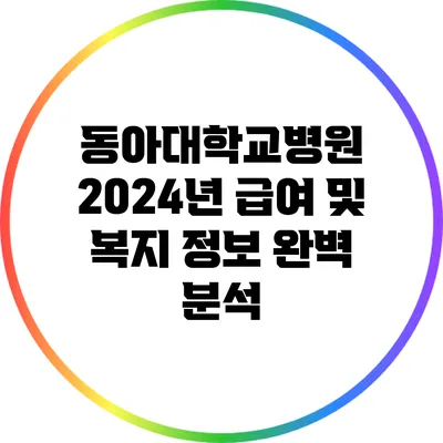 동아대학교병원 2024년 급여 및 복지 정보 완벽 분석