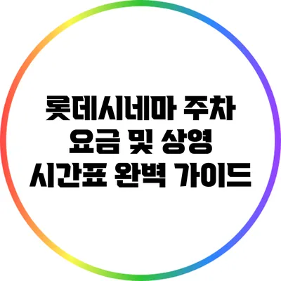 롯데시네마 주차 요금 및 상영 시간표 완벽 가이드