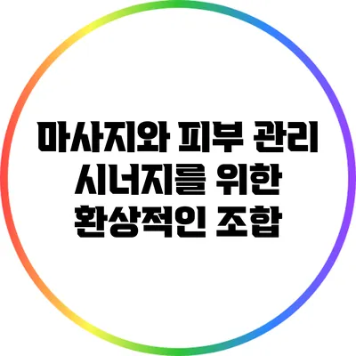 마사지와 피부 관리: 시너지를 위한 환상적인 조합