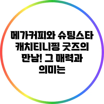 메가커피와 슈팅스타 캐치티니핑 굿즈의 만남! 그 매력과 의미는?