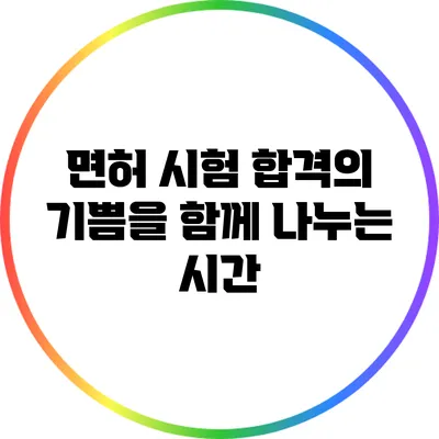 면허 시험 합격의 기쁨을 함께 나누는 시간