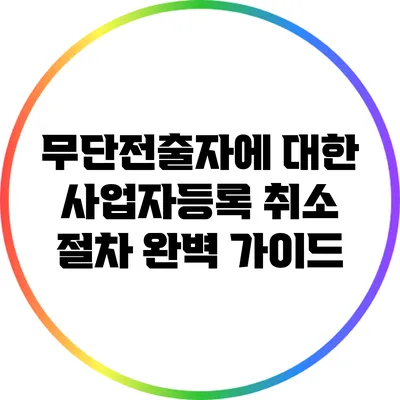 무단전출자에 대한 사업자등록 취소 절차 완벽 가이드
