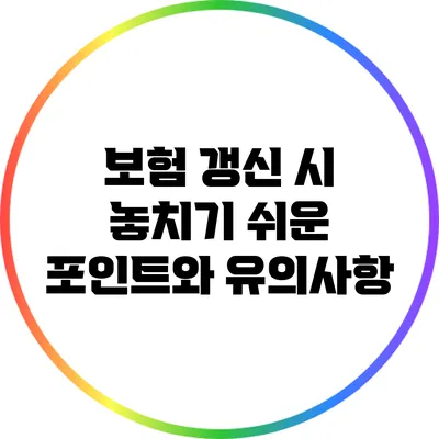 보험 갱신 시 놓치기 쉬운 포인트와 유의사항