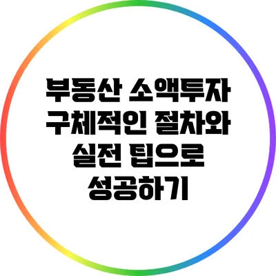 부동산 소액투자: 구체적인 절차와 실전 팁으로 성공하기