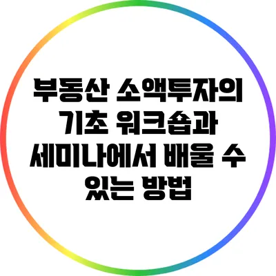 부동산 소액투자의 기초: 워크숍과 세미나에서 배울 수 있는 방법