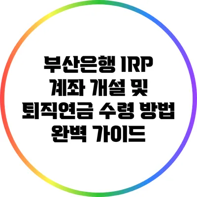 부산은행 IRP 계좌 개설 및 퇴직연금 수령 방법 완벽 가이드