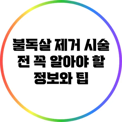 불독살 제거 시술 전 꼭 알아야 할 정보와 팁