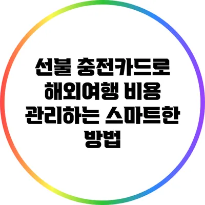 선불 충전카드로 해외여행 비용 관리하는 스마트한 방법