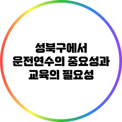 성북구에서 운전연수의 중요성과 교육의 필요성