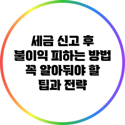 세금 신고 후 불이익 피하는 방법: 꼭 알아둬야 할 팁과 전략