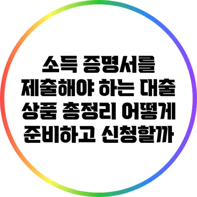 소득 증명서를 제출해야 하는 대출 상품 총정리: 어떻게 준비하고 신청할까?