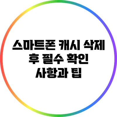 스마트폰 캐시 삭제 후 필수 확인 사항과 팁