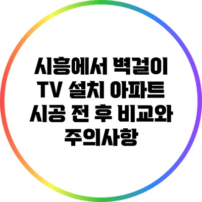 시흥에서 벽걸이 TV 설치: 아파트 시공 전 후 비교와 주의사항