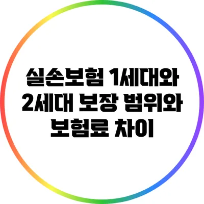 실손보험 1세대와 2세대: 보장 범위와 보험료 차이