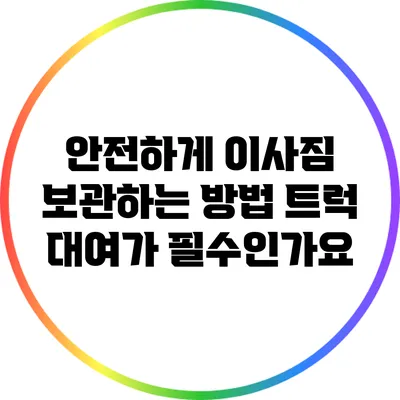 안전하게 이사짐 보관하는 방법: 트럭 대여가 필수인가요?