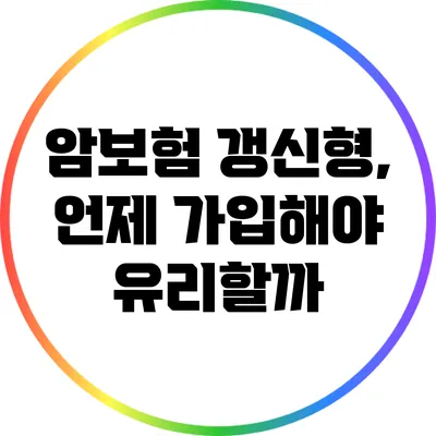 암보험 갱신형, 언제 가입해야 유리할까?