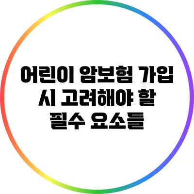 어린이 암보험 가입 시 고려해야 할 필수 요소들