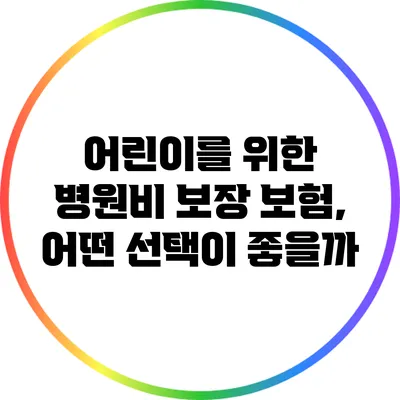 어린이를 위한 병원비 보장 보험, 어떤 선택이 좋을까?