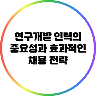 연구개발 인력의 중요성과 효과적인 채용 전략