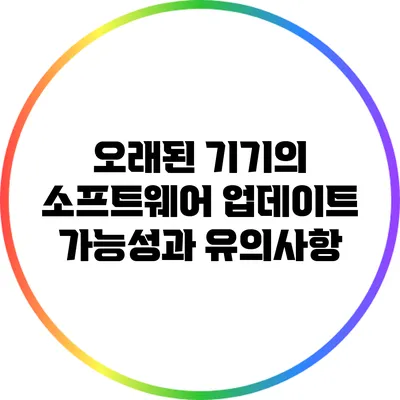 오래된 기기의 소프트웨어 업데이트: 가능성과 유의사항