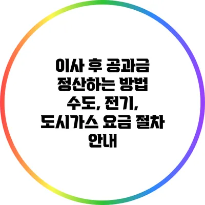 이사 후 공과금 정산하는 방법: 수도, 전기, 도시가스 요금 절차 안내