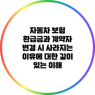 자동차 보험 환급금과 계약자 변경 시 사라지는 이유에 대한 깊이 있는 이해