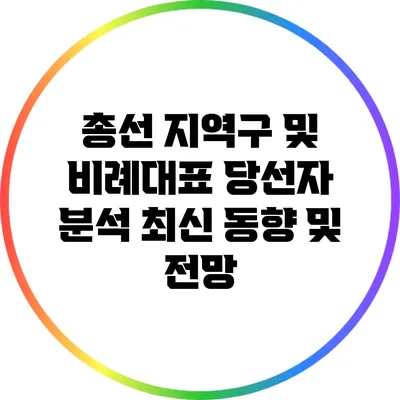 총선 지역구 및 비례대표 당선자 분석: 최신 동향 및 전망