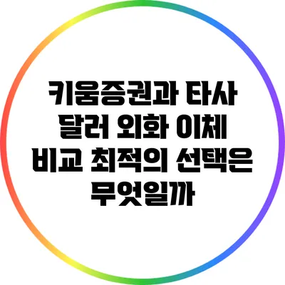 키움증권과 타사 달러 외화 이체 비교: 최적의 선택은 무엇일까?