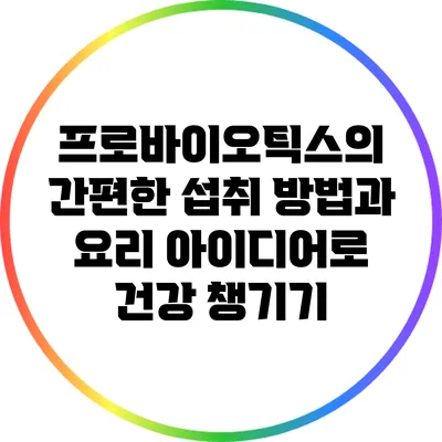 프로바이오틱스의 간편한 섭취 방법과 요리 아이디어로 건강 챙기기