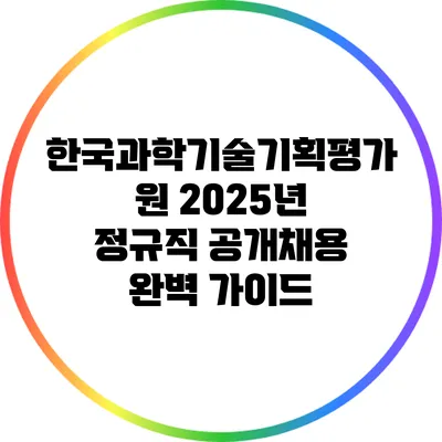 한국과학기술기획평가원 2025년 정규직 공개채용 완벽 가이드