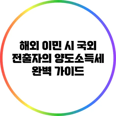 해외 이민 시 국외 전출자의 양도소득세 완벽 가이드