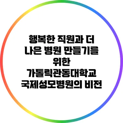 행복한 직원과 더 나은 병원 만들기를 위한 가톨릭관동대학교 국제성모병원의 비전