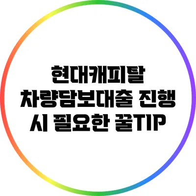 현대캐피탈 차량담보대출 진행 시 필요한 꿀TIP