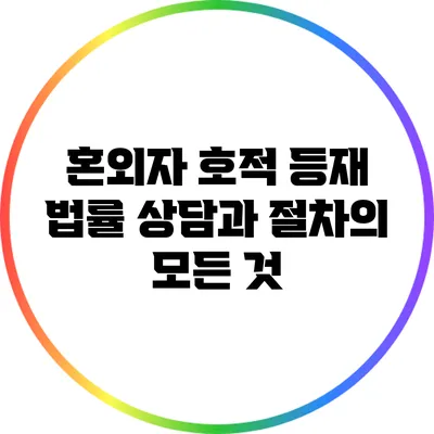 혼외자 호적 등재: 법률 상담과 절차의 모든 것