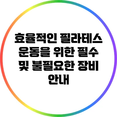 효율적인 필라테스 운동을 위한 필수 및 불필요한 장비 안내