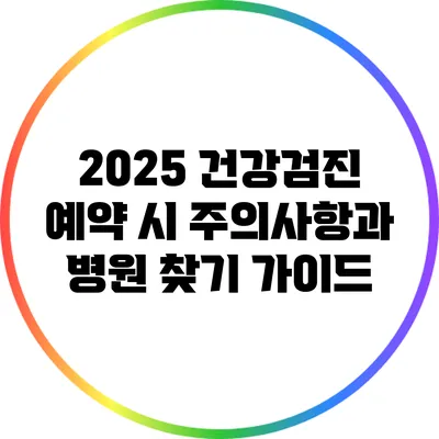 2025 건강검진 예약 시 주의사항과 병원 찾기 가이드