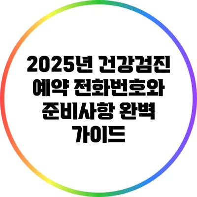 2025년 건강검진 예약 전화번호와 준비사항 완벽 가이드