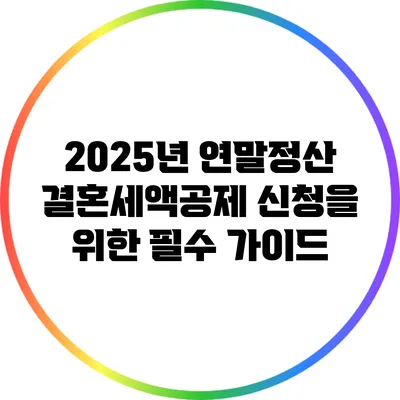 2025년 연말정산 결혼세액공제 신청을 위한 필수 가이드