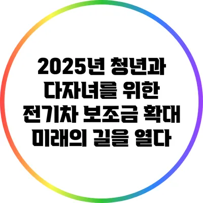 2025년 청년과 다자녀를 위한 전기차 보조금 확대: 미래의 길을 열다