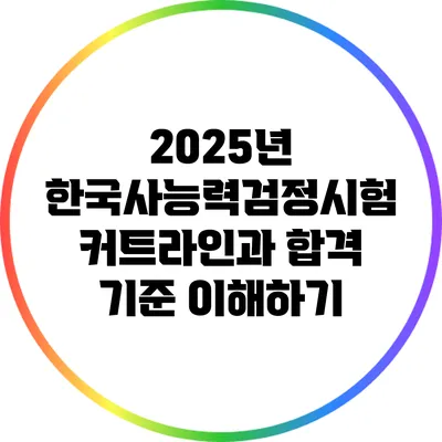 2025년 한국사능력검정시험 커트라인과 합격 기준 이해하기