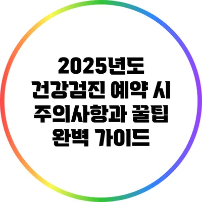 2025년도 건강검진 예약 시 주의사항과 꿀팁 완벽 가이드