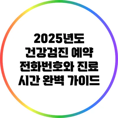 2025년도 건강검진 예약 전화번호와 진료 시간 완벽 가이드