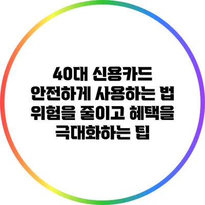 40대 신용카드 안전하게 사용하는 법: 위험을 줄이고 혜택을 극대화하는 팁
