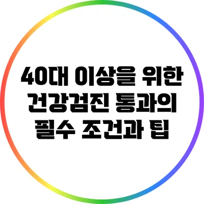 40대 이상을 위한 건강검진 통과의 필수 조건과 팁