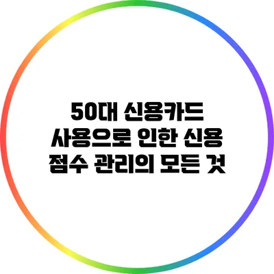 50대 신용카드 사용으로 인한 신용 점수 관리의 모든 것