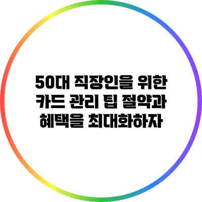 50대 직장인을 위한 카드 관리 팁: 절약과 혜택을 최대화하자